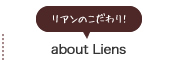 about Liens （リアンのこだわり）